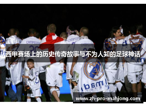 西甲赛场上的历史传奇故事与不为人知的足球神话