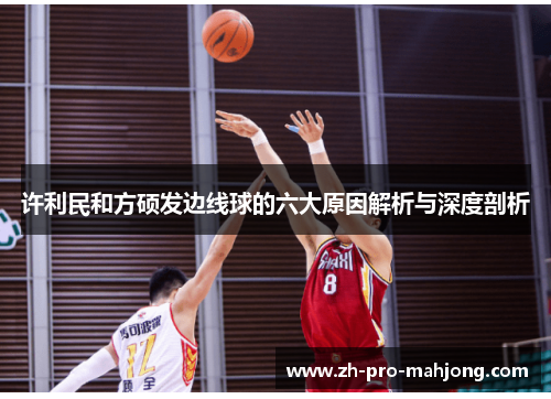 许利民和方硕发边线球的六大原因解析与深度剖析
