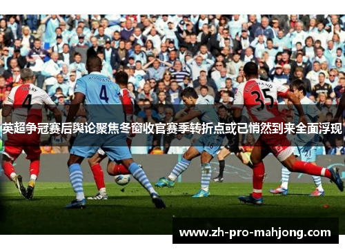 英超争冠赛后舆论聚焦冬窗收官赛季转折点或已悄然到来全面浮现